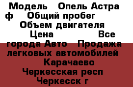  › Модель ­ Опель Астра ф  › Общий пробег ­ 347 000 › Объем двигателя ­ 1 400 › Цена ­ 130 000 - Все города Авто » Продажа легковых автомобилей   . Карачаево-Черкесская респ.,Черкесск г.